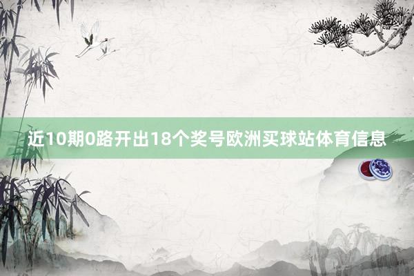 近10期0路开出18个奖号欧洲买球站体育信息