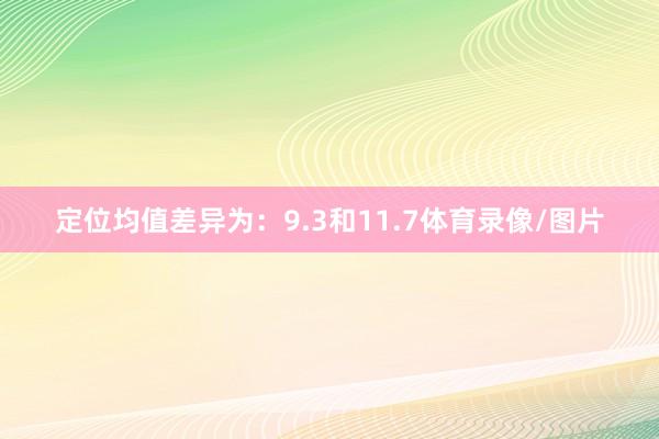 定位均值差异为：9.3和11.7体育录像/图片