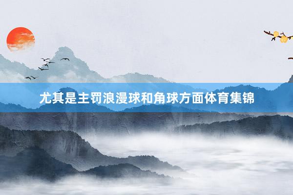 尤其是主罚浪漫球和角球方面体育集锦