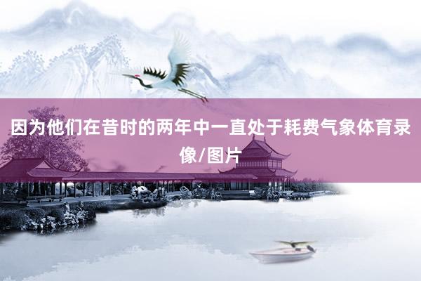 因为他们在昔时的两年中一直处于耗费气象体育录像/图片