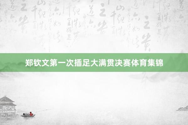郑钦文第一次插足大满贯决赛体育集锦