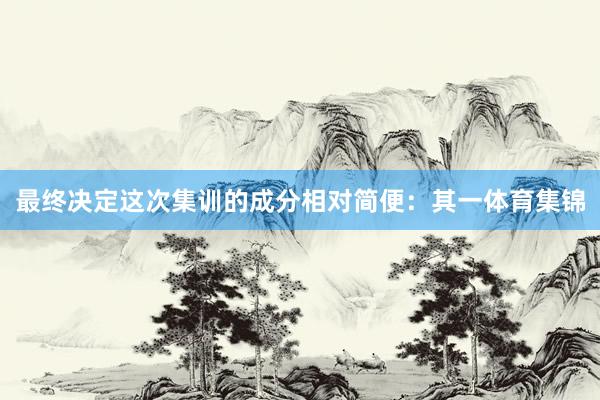 最终决定这次集训的成分相对简便：其一体育集锦