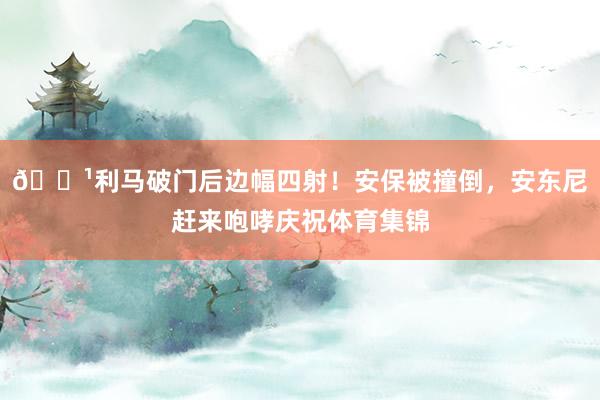 📹利马破门后边幅四射！安保被撞倒，安东尼赶来咆哮庆祝体育集锦