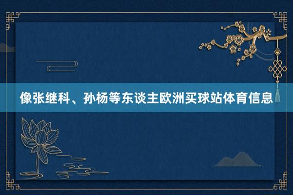 像张继科、孙杨等东谈主欧洲买球站体育信息