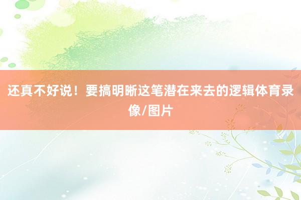 还真不好说！要搞明晰这笔潜在来去的逻辑体育录像/图片