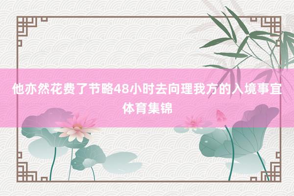 他亦然花费了节略48小时去向理我方的入境事宜体育集锦