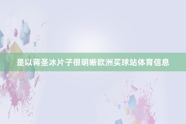 是以蒋圣冰片子很明晰欧洲买球站体育信息