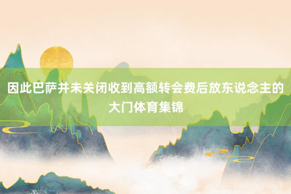 因此巴萨并未关闭收到高额转会费后放东说念主的大门体育集锦