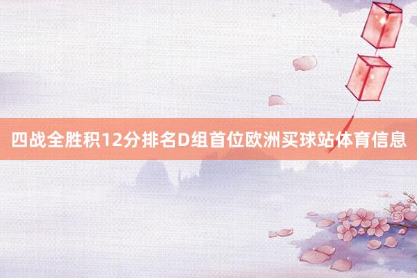四战全胜积12分排名D组首位欧洲买球站体育信息