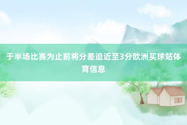 于半场比赛为止前将分差迫近至3分欧洲买球站体育信息