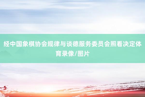 经中国象棋协会规律与谈德服务委员会照看决定体育录像/图片