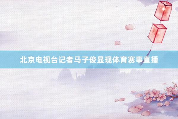 北京电视台记者马子俊显现体育赛事直播
