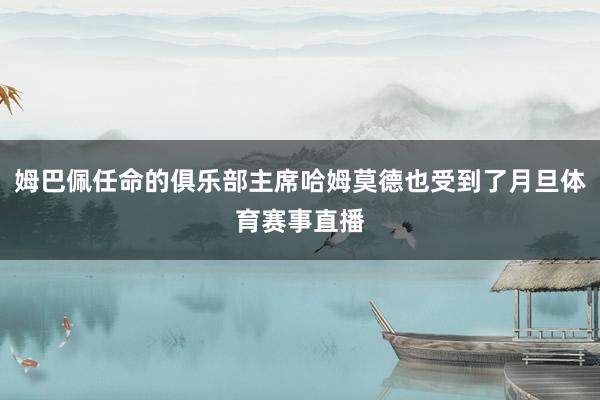 姆巴佩任命的俱乐部主席哈姆莫德也受到了月旦体育赛事直播