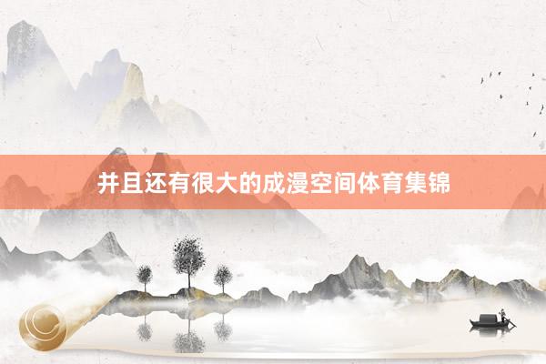 并且还有很大的成漫空间体育集锦