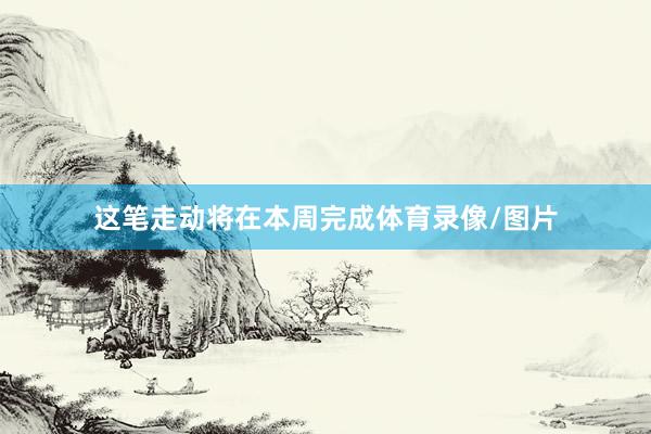 这笔走动将在本周完成体育录像/图片