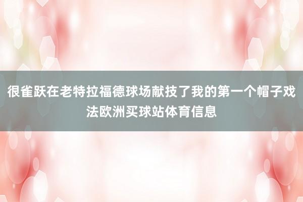 很雀跃在老特拉福德球场献技了我的第一个帽子戏法欧洲买球站体育信息