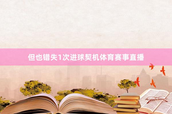 但也错失1次进球契机体育赛事直播