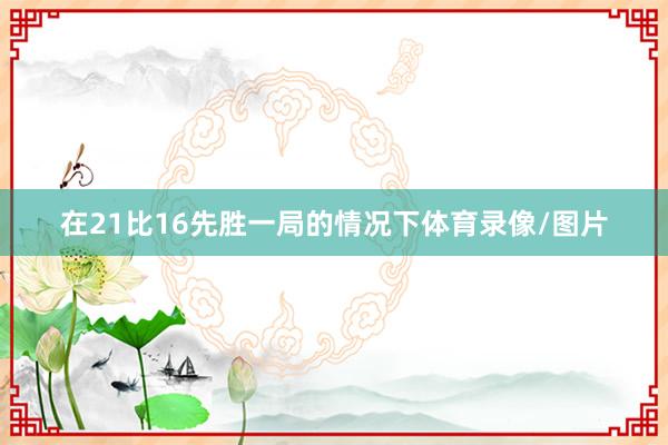 在21比16先胜一局的情况下体育录像/图片