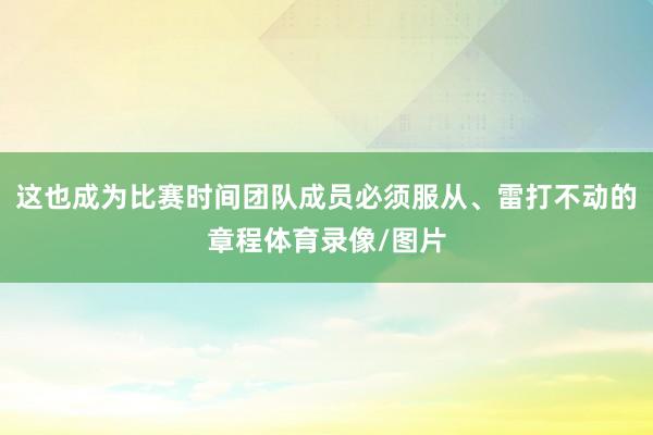 这也成为比赛时间团队成员必须服从、雷打不动的章程体育录像/图片