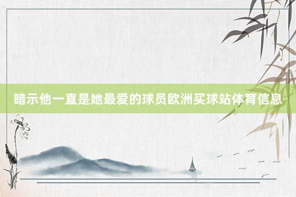 暗示他一直是她最爱的球员欧洲买球站体育信息