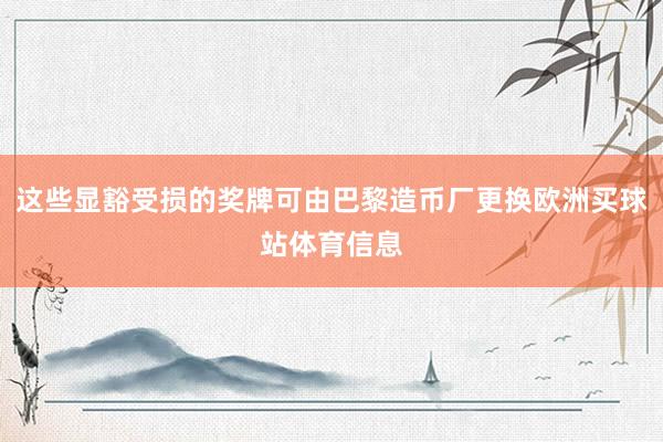 这些显豁受损的奖牌可由巴黎造币厂更换欧洲买球站体育信息