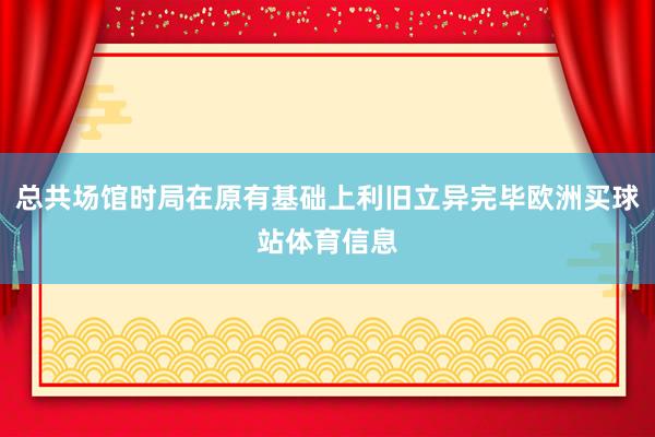 总共场馆时局在原有基础上利旧立异完毕欧洲买球站体育信息