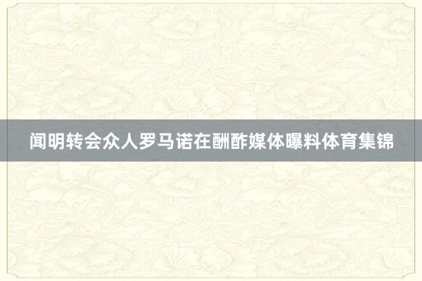 闻明转会众人罗马诺在酬酢媒体曝料体育集锦