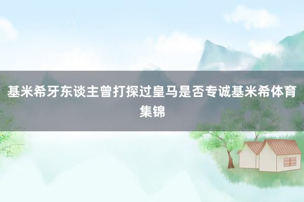 基米希牙东谈主曾打探过皇马是否专诚基米希体育集锦