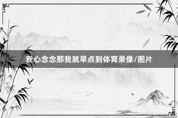 我心念念那我就早点到体育录像/图片