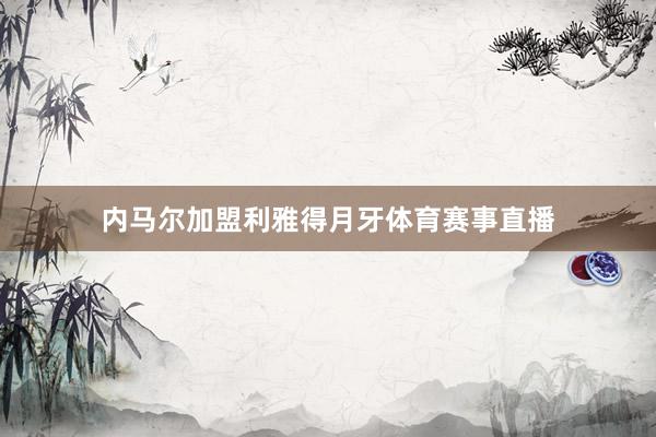 内马尔加盟利雅得月牙体育赛事直播