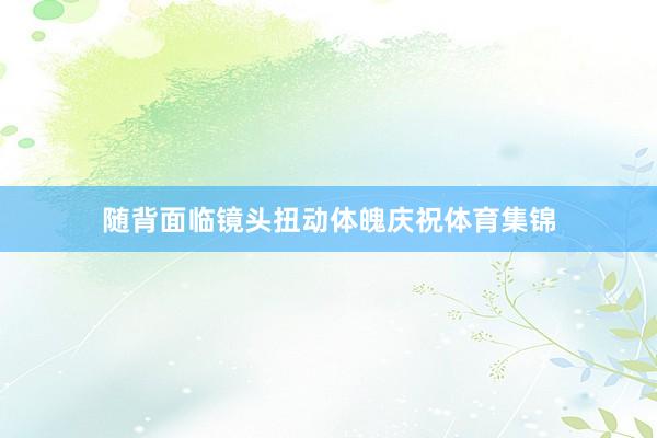 随背面临镜头扭动体魄庆祝体育集锦