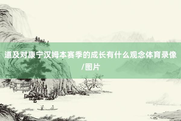 道及对康宁汉姆本赛季的成长有什么观念体育录像/图片
