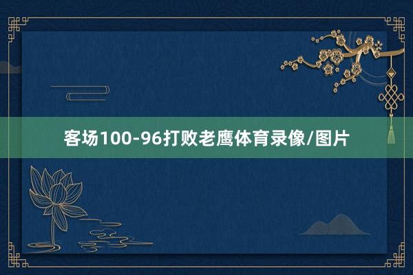 客场100-96打败老鹰体育录像/图片