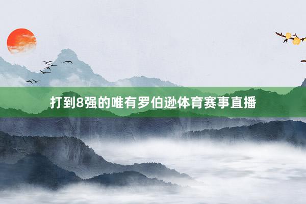 打到8强的唯有罗伯逊体育赛事直播