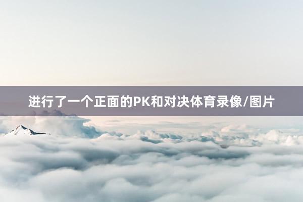 进行了一个正面的PK和对决体育录像/图片