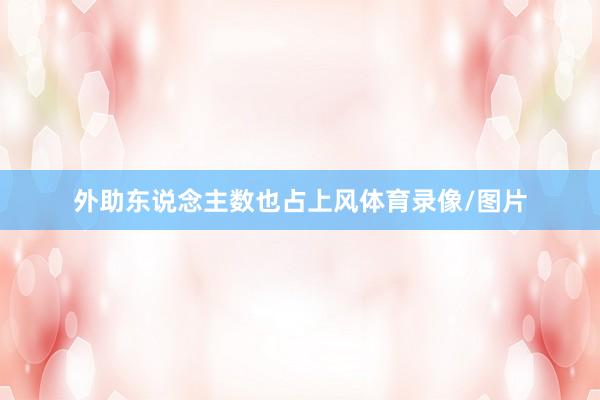 外助东说念主数也占上风体育录像/图片