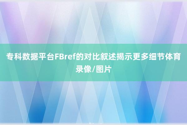 专科数据平台FBref的对比叙述揭示更多细节体育录像/图片