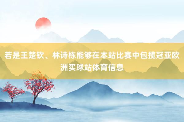 若是王楚钦、林诗栋能够在本站比赛中包揽冠亚欧洲买球站体育信息