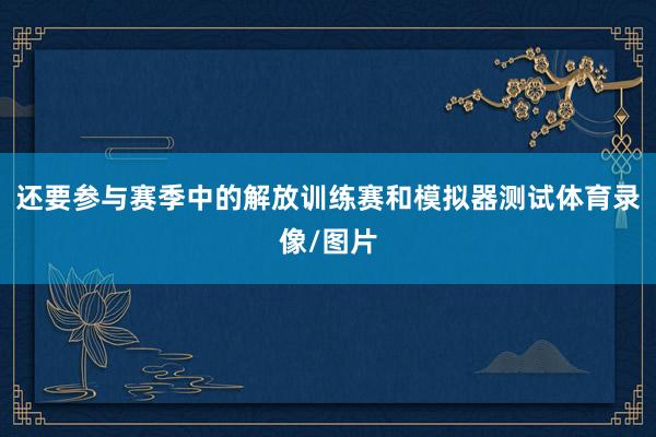 还要参与赛季中的解放训练赛和模拟器测试体育录像/图片
