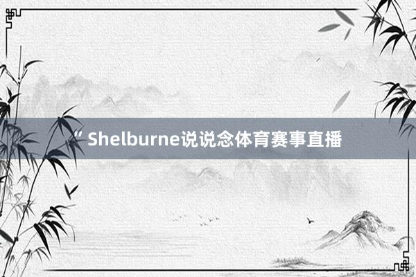 ”Shelburne说说念体育赛事直播