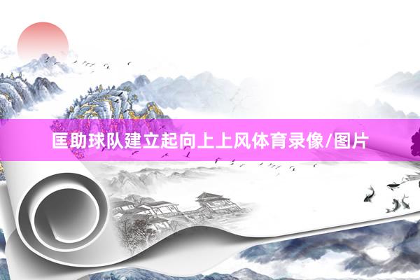 匡助球队建立起向上上风体育录像/图片