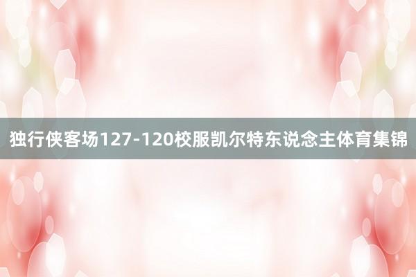 独行侠客场127-120校服凯尔特东说念主体育集锦