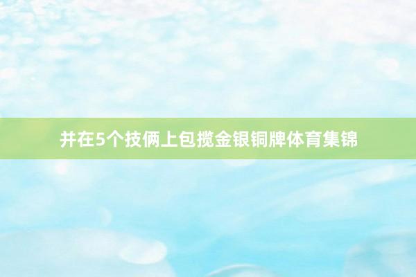 并在5个技俩上包揽金银铜牌体育集锦