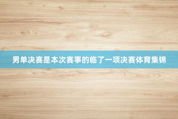 男单决赛是本次赛事的临了一项决赛体育集锦