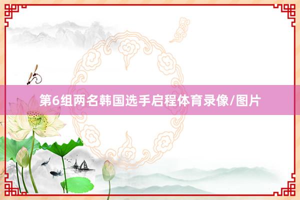 第6组两名韩国选手启程体育录像/图片