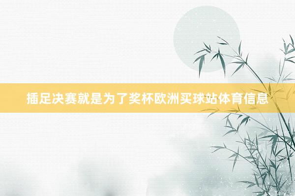 插足决赛就是为了奖杯欧洲买球站体育信息