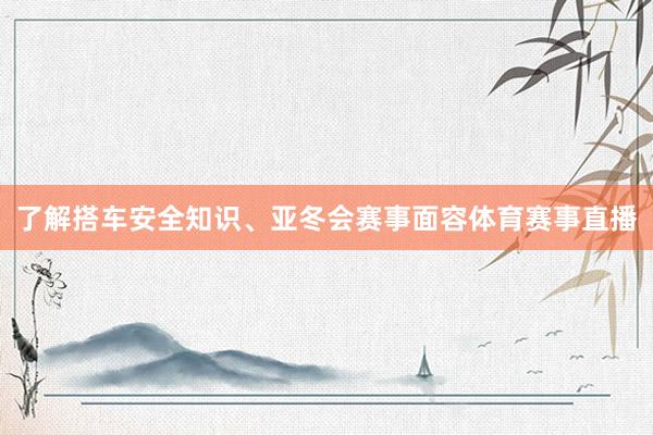 了解搭车安全知识、亚冬会赛事面容体育赛事直播