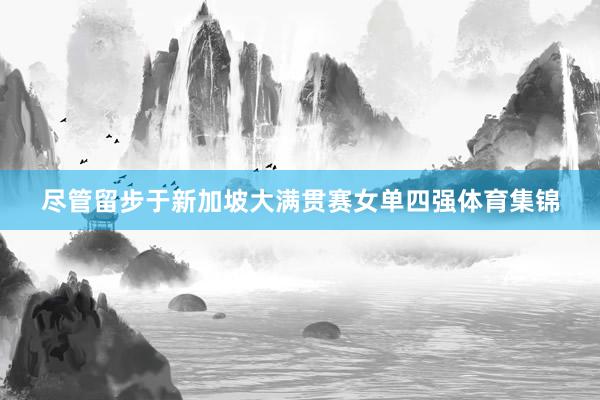 尽管留步于新加坡大满贯赛女单四强体育集锦