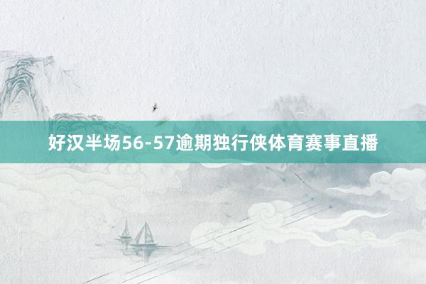 好汉半场56-57逾期独行侠体育赛事直播