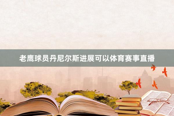 老鹰球员丹尼尔斯进展可以体育赛事直播